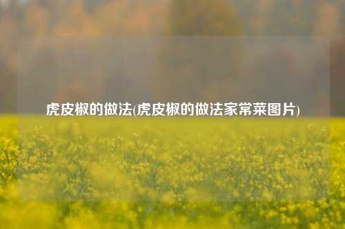 虎皮椒的做法(虎皮椒的做法家常菜图片)