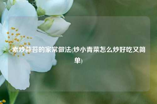 素炒蒜苔的家常做法(炒小青菜怎么炒好吃又简单)