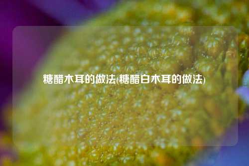 糖醋木耳的做法(糖醋白木耳的做法)