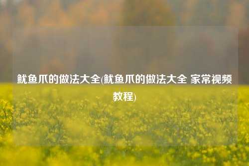 鱿鱼爪的做法大全(鱿鱼爪的做法大全 家常视频教程)