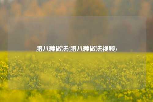 腊八蒜做法(腊八蒜做法视频)