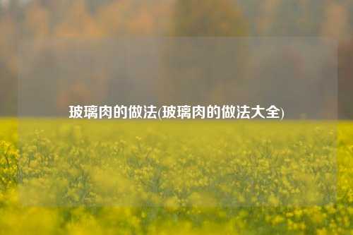玻璃肉的做法(玻璃肉的做法大全)