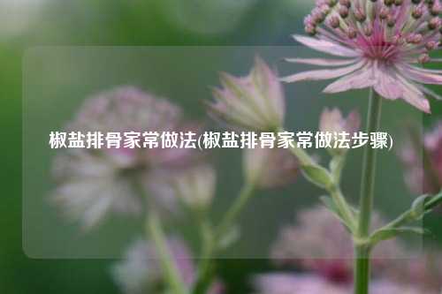椒盐排骨家常做法(椒盐排骨家常做法步骤)